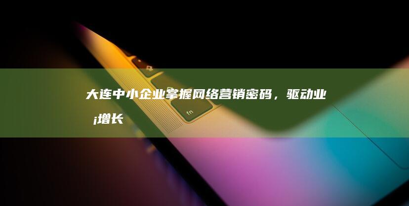 大连中小企业：掌握网络营销密码，驱动业务增长新纪元