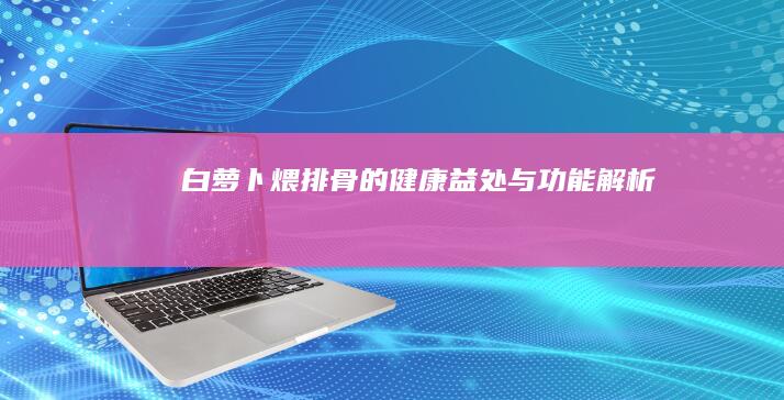 白萝卜煨排骨的健康益处与功能解析